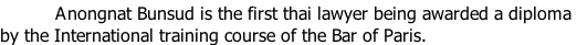 Anongnat Bunsud is the first thai lawyer being awarded a diploma  by the International training course of the Bar of Paris.